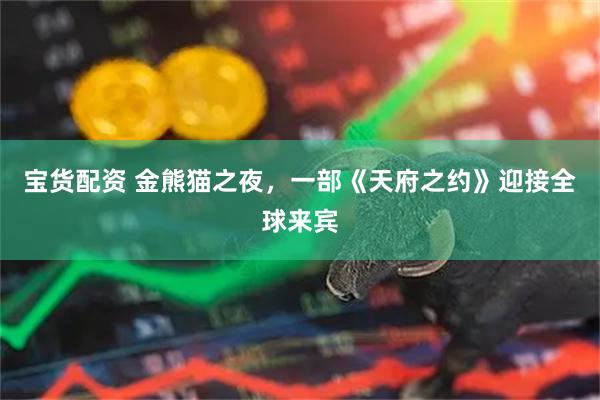 宝货配资 金熊猫之夜，一部《天府之约》迎接全球来宾