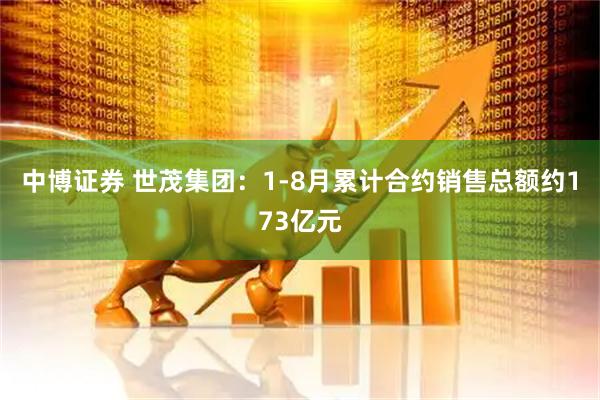 中博证券 世茂集团：1-8月累计合约销售总额约173亿元