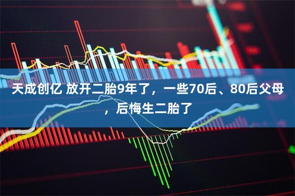 天成创亿 放开二胎9年了，一些70后、80后父母，后悔生二胎了