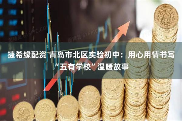 捷希缘配资 青岛市北区实验初中：用心用情书写“五有学校”温暖故事