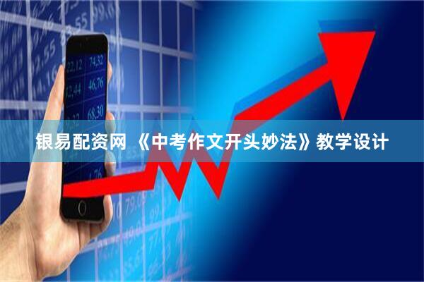 银易配资网 《中考作文开头妙法》教学设计