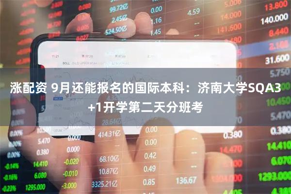 涨配资 9月还能报名的国际本科：济南大学SQA3+1开学第二天分班考