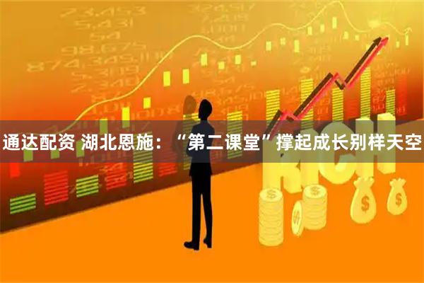 通达配资 湖北恩施：“第二课堂”撑起成长别样天空