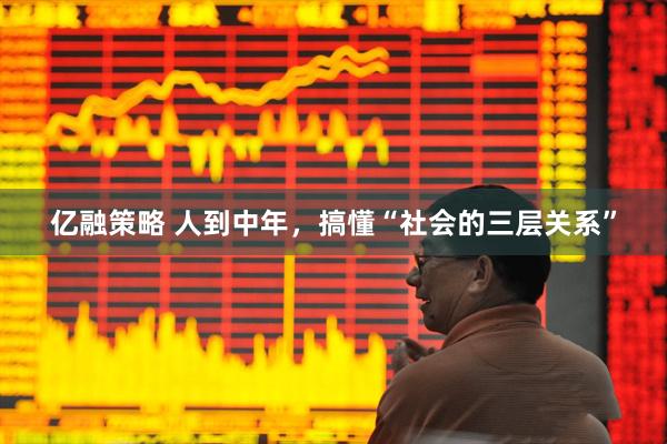 亿融策略 人到中年，搞懂“社会的三层关系”
