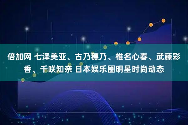 倍加网 七泽美亚、古乃穗乃、椎名心春、武藤彩香、千咲知奈 日本娱乐圈明星时尚动态