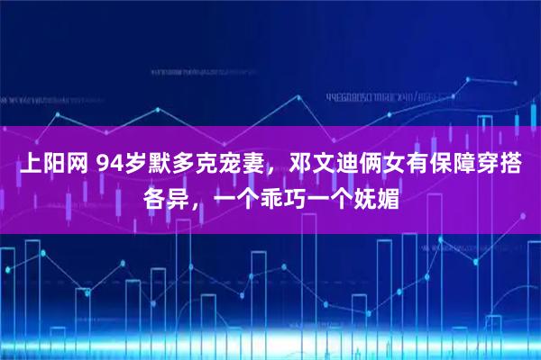 上阳网 94岁默多克宠妻，邓文迪俩女有保障穿搭各异，一个乖巧一个妩媚