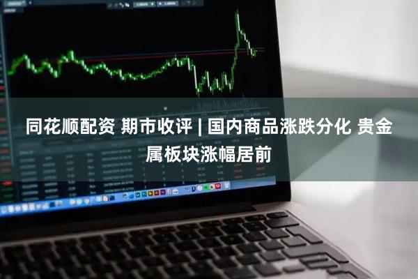 同花顺配资 期市收评 | 国内商品涨跌分化 贵金属板块涨幅居前