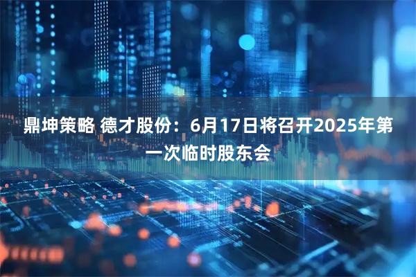 鼎坤策略 德才股份：6月17日将召开2025年第一次临时股东会