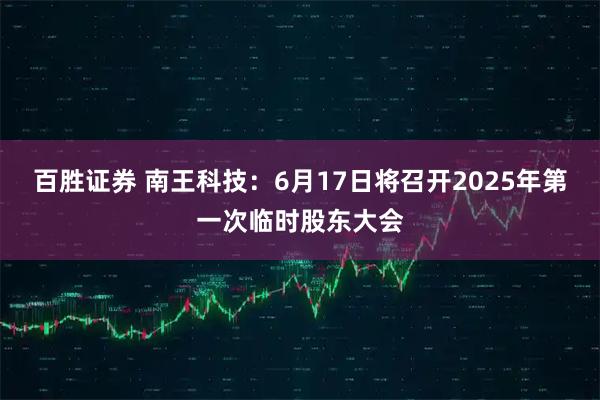 百胜证券 南王科技：6月17日将召开2025年第一次临时股东大会