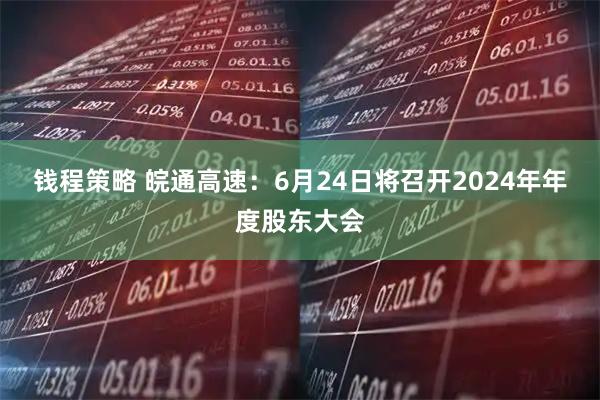 钱程策略 皖通高速：6月24日将召开2024年年度股东大会