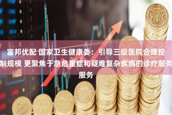 富邦优配 国家卫生健康委：引导三级医院合理控制规模 更聚焦于急危重症和疑难复杂疾病的诊疗服务