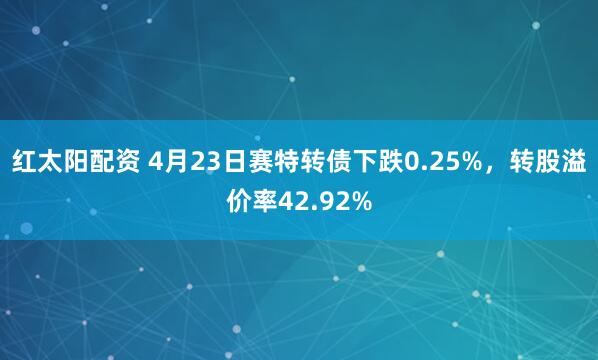 红太阳配资 4月23日赛特转债下跌0.25%，转股溢价率42.92%