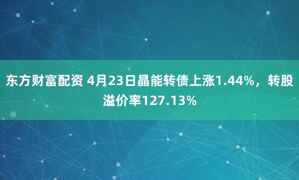 东方财富配资 4月23日晶能转债上涨1.44%，转股溢价率127.13%