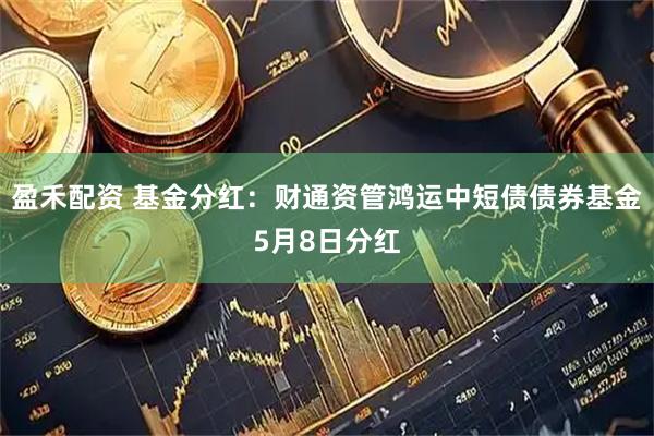 盈禾配资 基金分红：财通资管鸿运中短债债券基金5月8日分红