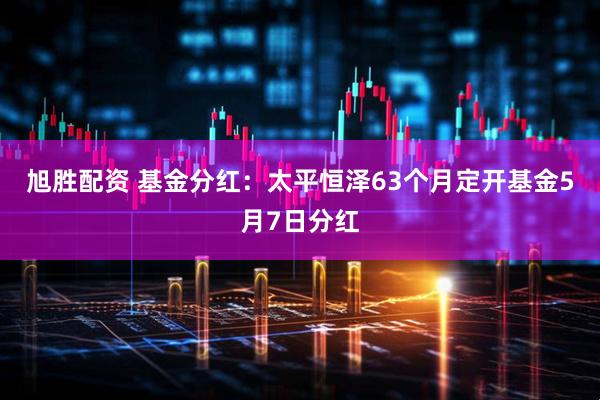 旭胜配资 基金分红：太平恒泽63个月定开基金5月7日分红