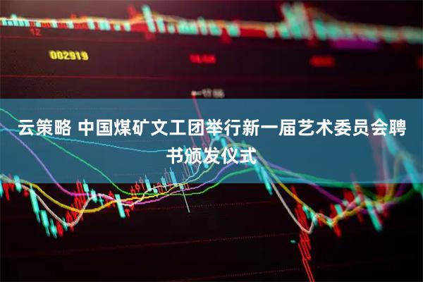 云策略 中国煤矿文工团举行新一届艺术委员会聘书颁发仪式