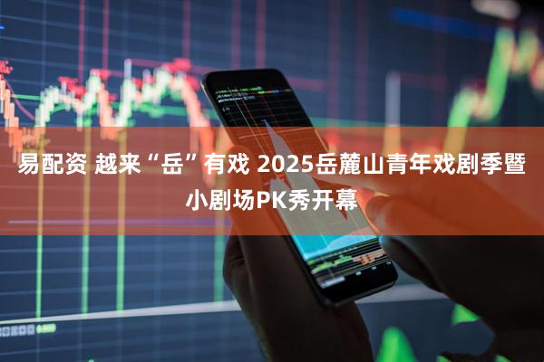 易配资 越来“岳”有戏 2025岳麓山青年戏剧季暨小剧场PK秀开幕