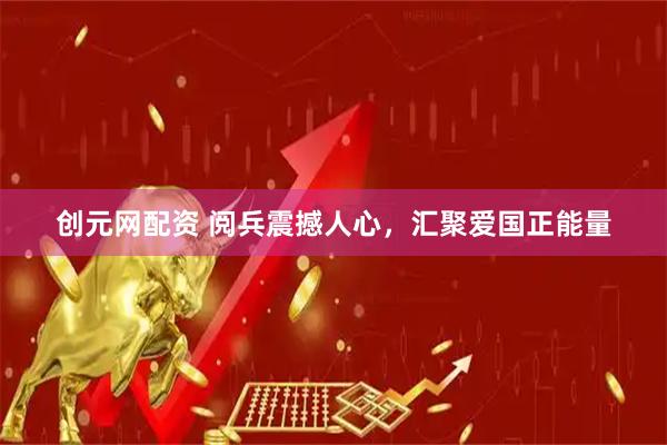 创元网配资 阅兵震撼人心，汇聚爱国正能量