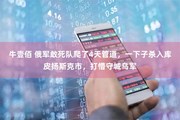 牛壹佰 俄军敢死队爬了4天管道，一下子杀入库皮扬斯克市，打懵守城乌军