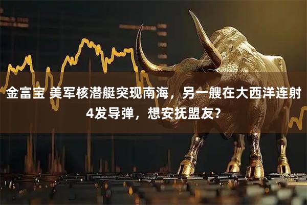 金富宝 美军核潜艇突现南海，另一艘在大西洋连射4发导弹，想安抚盟友？