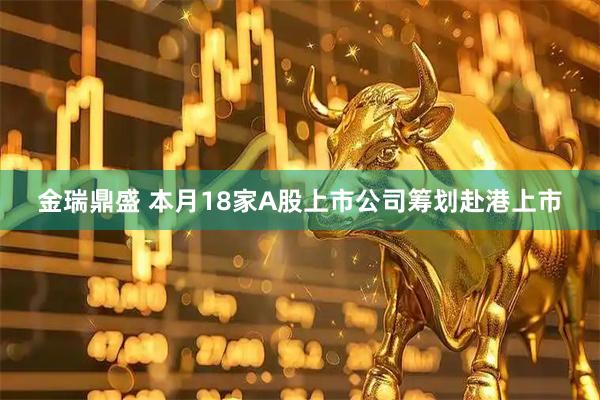 金瑞鼎盛 本月18家A股上市公司筹划赴港上市