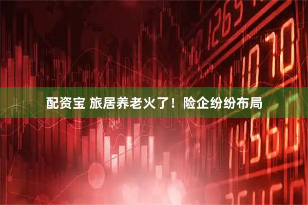 配资宝 旅居养老火了！险企纷纷布局