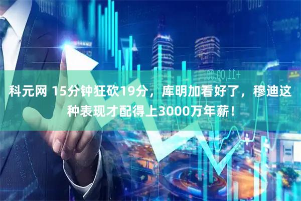 科元网 15分钟狂砍19分，库明加看好了，穆迪这种表现才配得上3000万年薪！