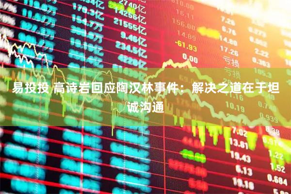 易投投 高诗岩回应陶汉林事件：解决之道在于坦诚沟通