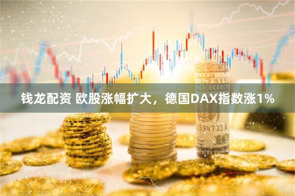 钱龙配资 欧股涨幅扩大，德国DAX指数涨1%