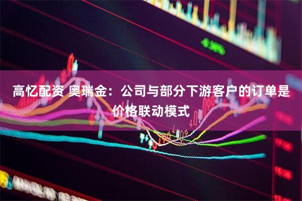 高忆配资 奥瑞金：公司与部分下游客户的订单是价格联动模式