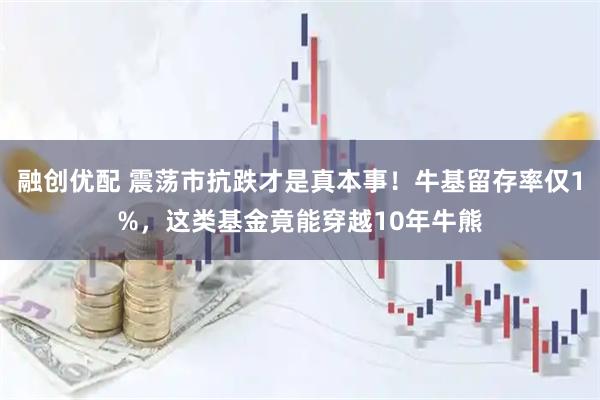融创优配 震荡市抗跌才是真本事！牛基留存率仅1%，这类基金竟能穿越10年牛熊