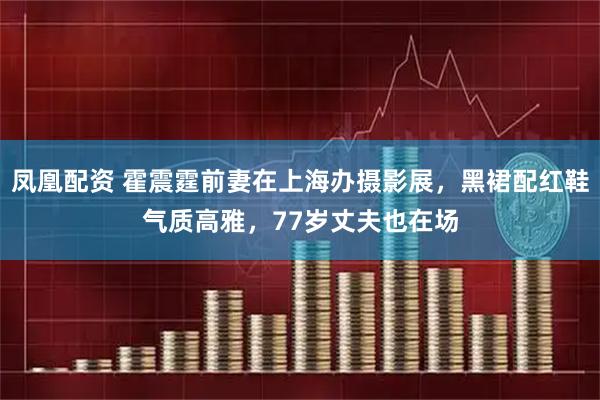 凤凰配资 霍震霆前妻在上海办摄影展，黑裙配红鞋气质高雅，77岁丈夫也在场
