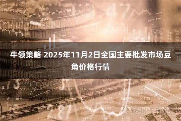 牛领策略 2025年11月2日全国主要批发市场豆角价格行情
