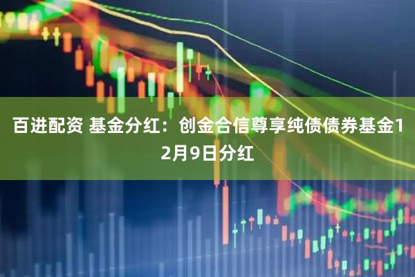 百进配资 基金分红：创金合信尊享纯债债券基金12月9日分红