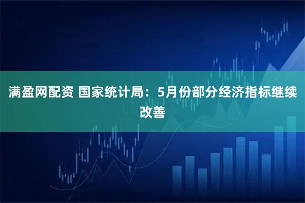 满盈网配资 国家统计局：5月份部分经济指标继续改善