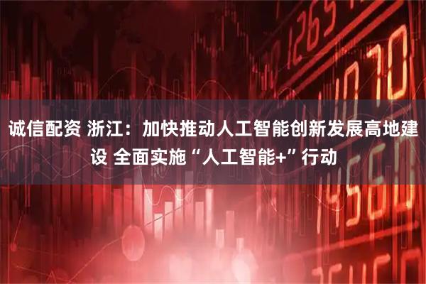 诚信配资 浙江:加快推动人工智能创新发展高地建设 全面实施“人工智能+”行动